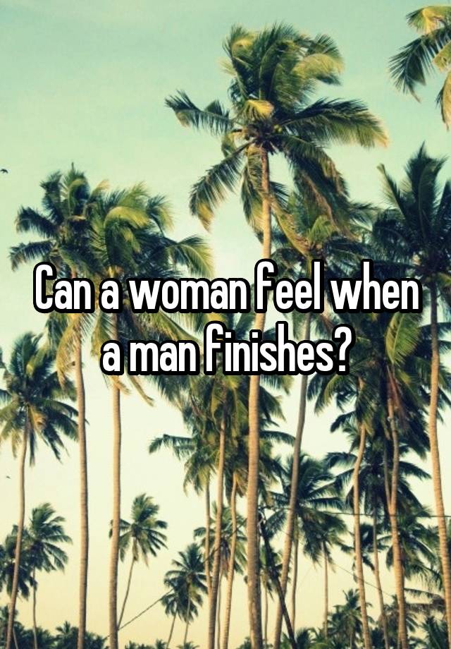 Can a woman feel when a man finishes?