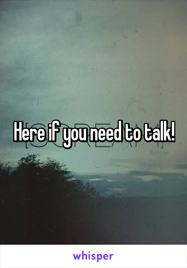 Here if you need to talk!