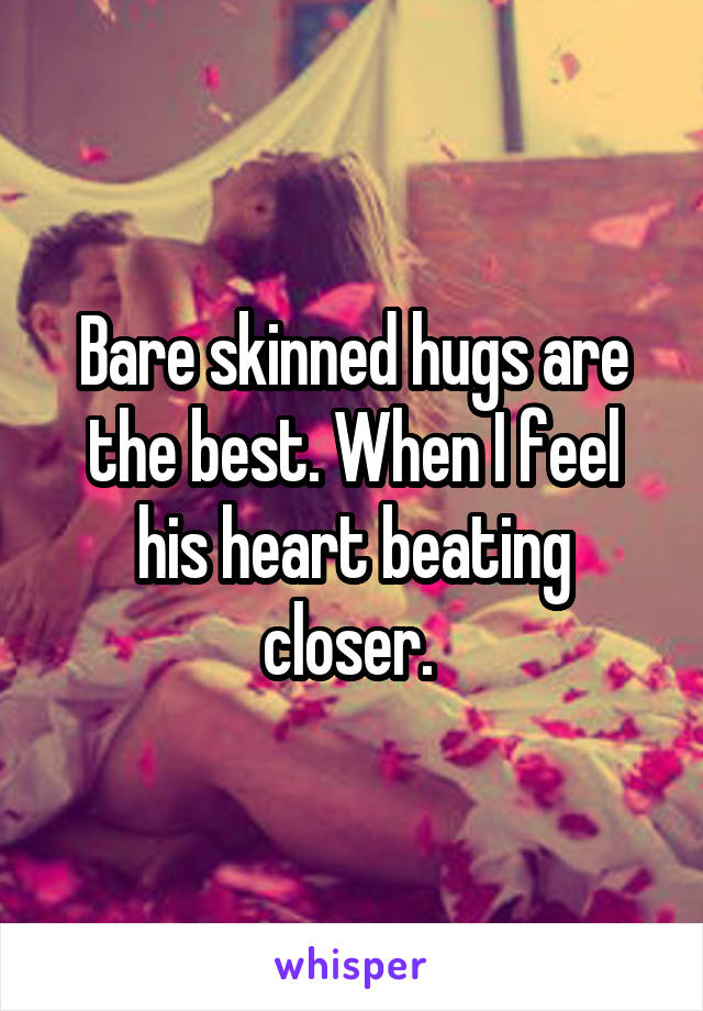 Bare skinned hugs are the best. When I feel his heart beating closer. 