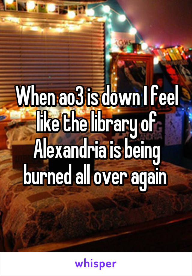 When ao3 is down I feel like the library of Alexandria is being burned all over again 