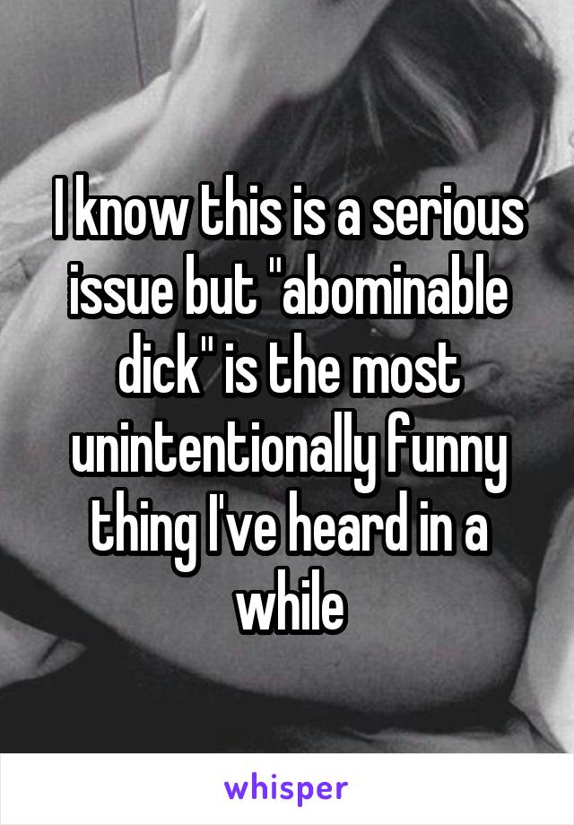 I know this is a serious issue but "abominable dick" is the most unintentionally funny thing I've heard in a while