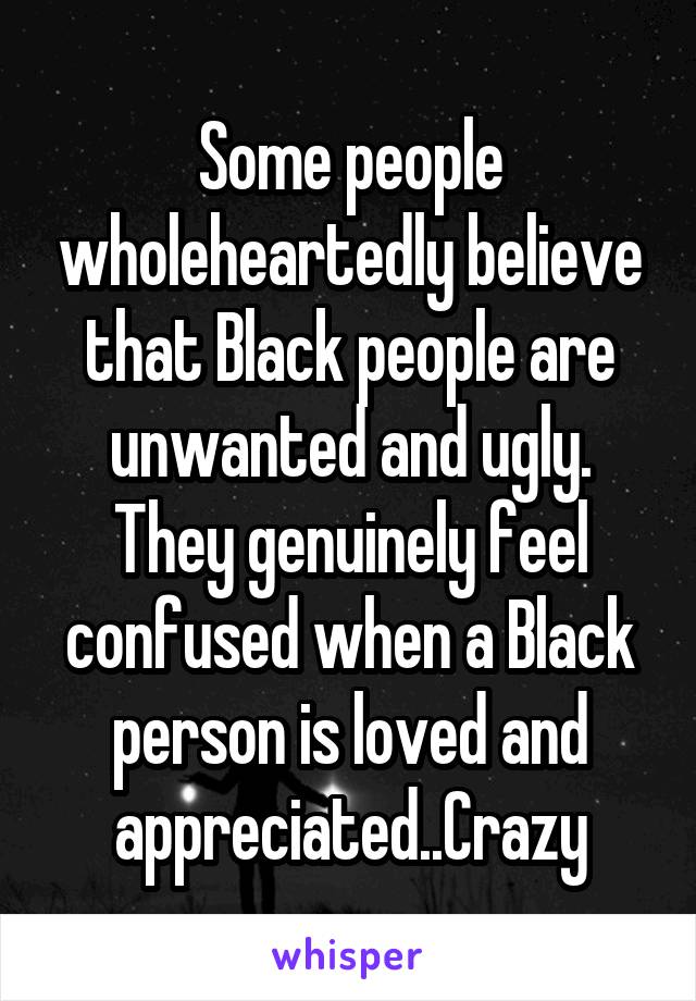 Some people wholeheartedly believe that Black people are unwanted and ugly. They genuinely feel confused when a Black person is loved and appreciated..Crazy
