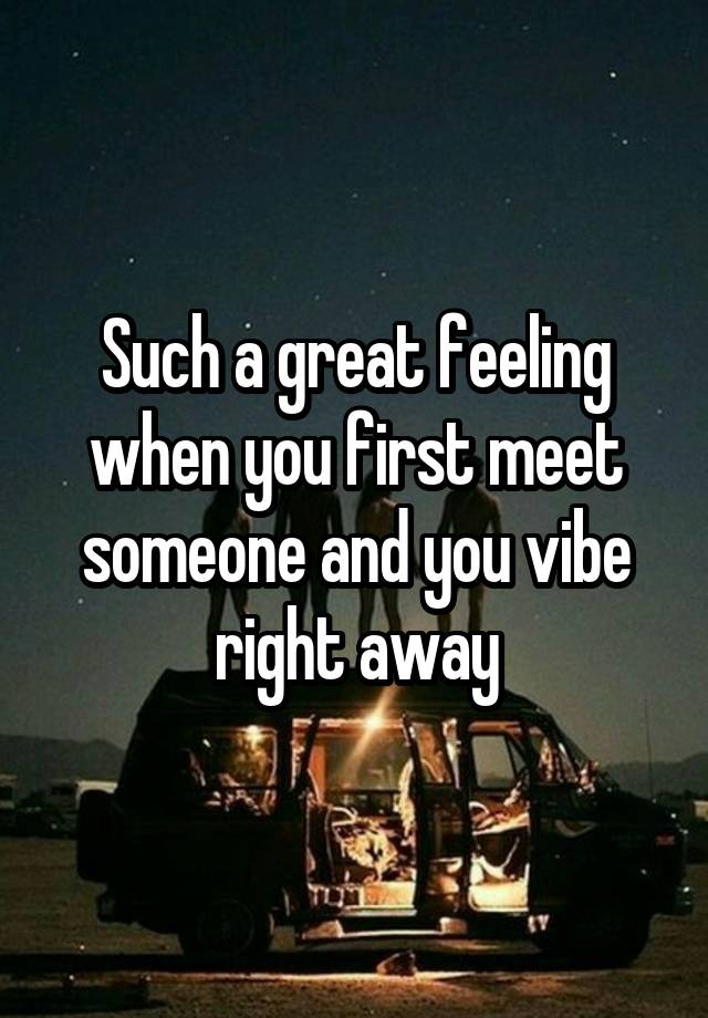 Such a great feeling when you first meet someone and you vibe right away