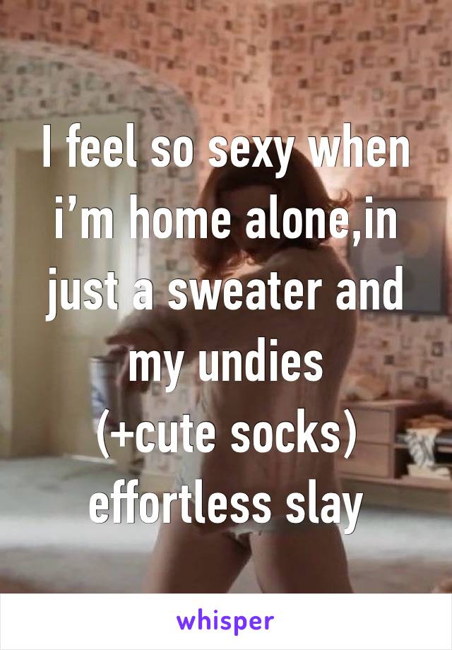I feel so sexy when i’m home alone,in just a sweater and my undies
(+cute socks)
effortless slay