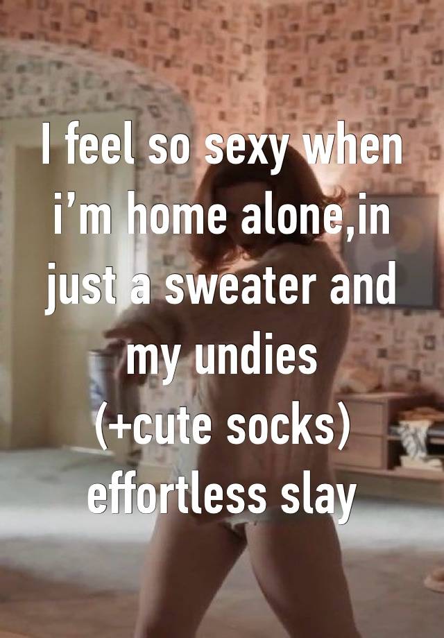 I feel so sexy when i’m home alone,in just a sweater and my undies
(+cute socks)
effortless slay
