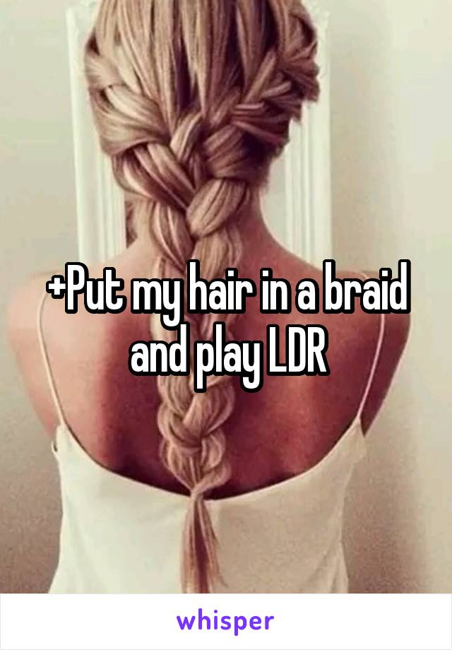 +Put my hair in a braid and play LDR