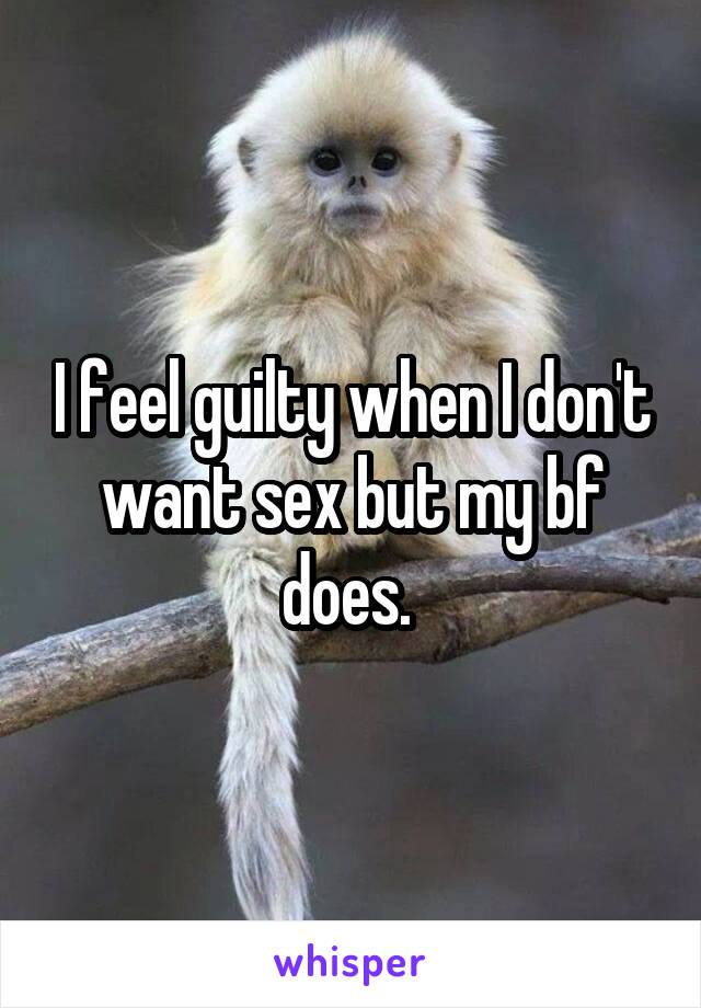 I feel guilty when I don't want sex but my bf does. 