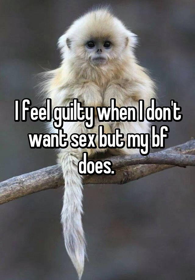I feel guilty when I don't want sex but my bf does. 