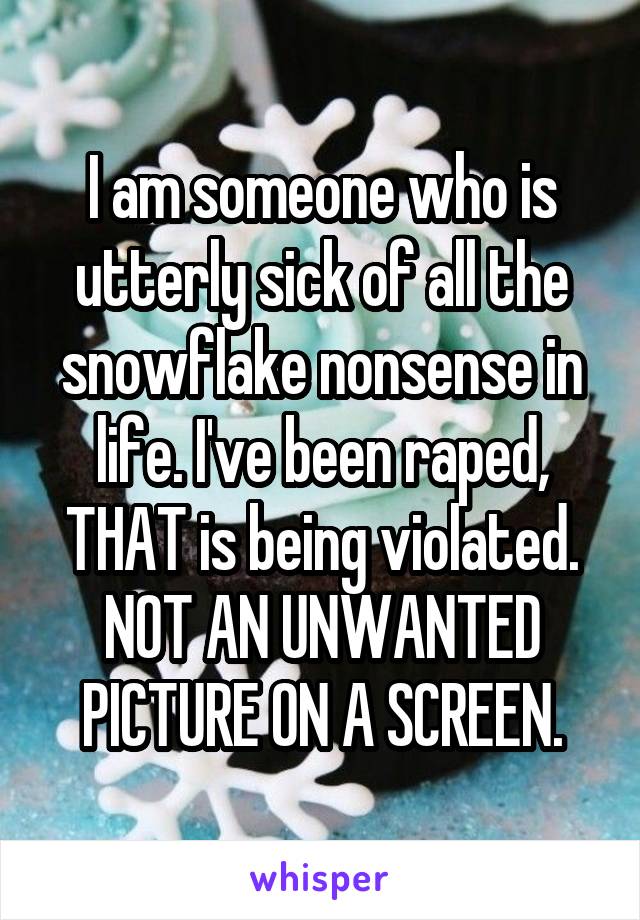 I am someone who is utterly sick of all the snowflake nonsense in life. I've been raped, THAT is being violated. NOT AN UNWANTED PICTURE ON A SCREEN.