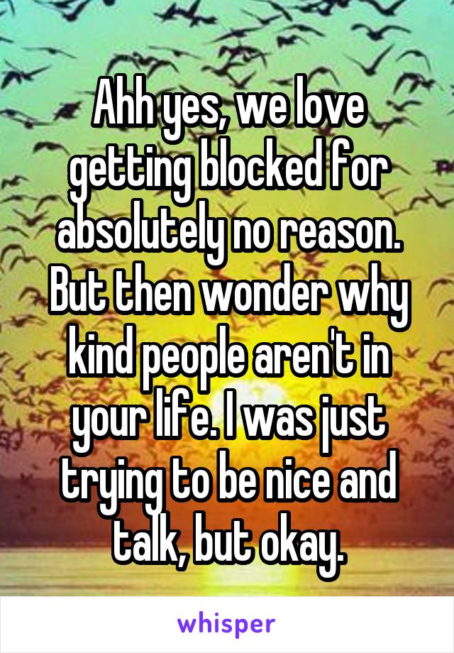 Ahh yes, we love getting blocked for absolutely no reason. But then wonder why kind people aren't in your life. I was just trying to be nice and talk, but okay.