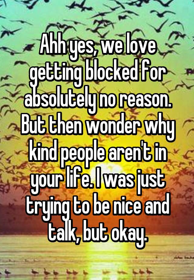 Ahh yes, we love getting blocked for absolutely no reason. But then wonder why kind people aren't in your life. I was just trying to be nice and talk, but okay.