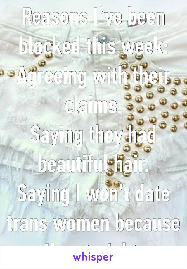 Reasons I’ve been blocked this week:
Agreeing with their claims.
Saying they had beautiful hair.
Saying I won’t date trans women because I’m straight.