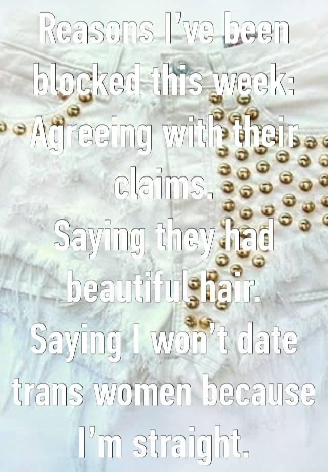 Reasons I’ve been blocked this week:
Agreeing with their claims.
Saying they had beautiful hair.
Saying I won’t date trans women because I’m straight.