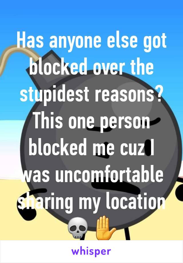 Has anyone else got blocked over the stupidest reasons? This one person blocked me cuz I was uncomfortable sharing my location 💀✋