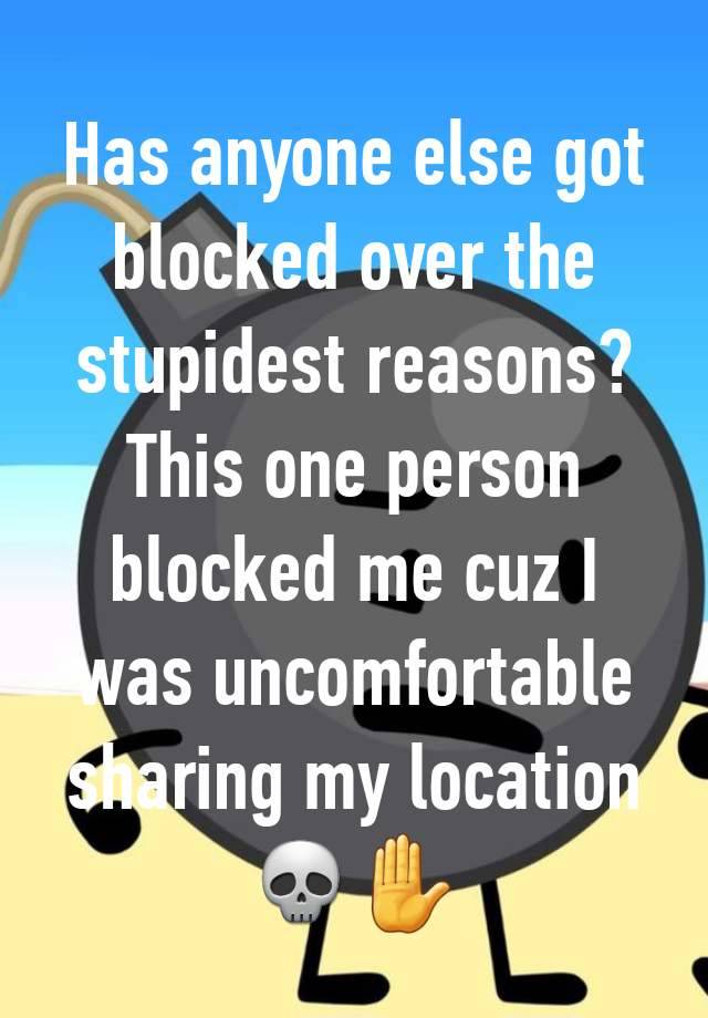 Has anyone else got blocked over the stupidest reasons? This one person blocked me cuz I was uncomfortable sharing my location 💀✋