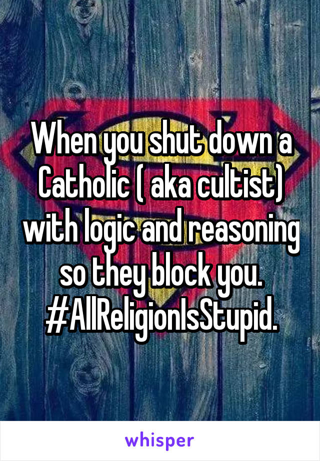 When you shut down a Catholic ( aka cultist) with logic and reasoning so they block you. #AllReligionIsStupid.