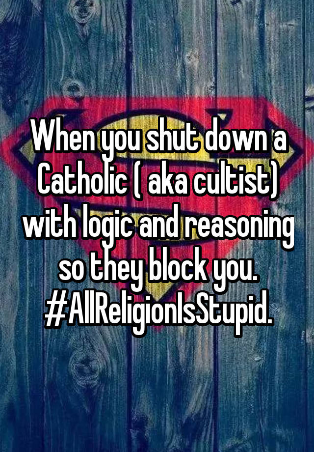 When you shut down a Catholic ( aka cultist) with logic and reasoning so they block you. #AllReligionIsStupid.