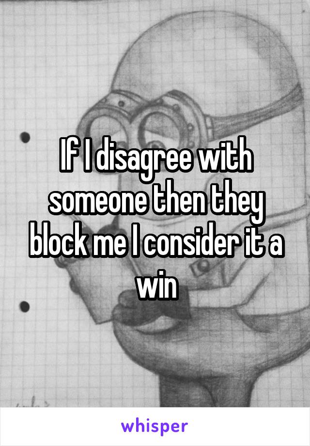 If I disagree with someone then they block me I consider it a win