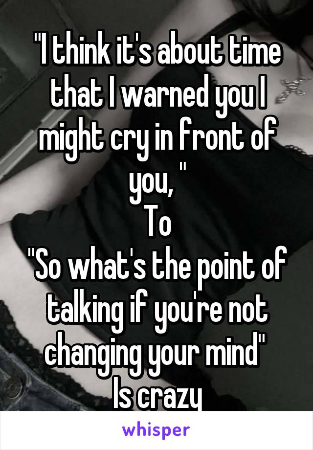 "I think it's about time that I warned you I might cry in front of you, "
To
"So what's the point of talking if you're not changing your mind" 
Is crazy