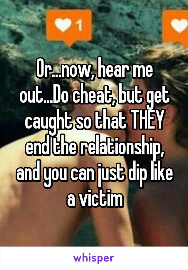 Or...now, hear me out...Do cheat, but get caught so that THEY end the relationship, and you can just dip like a victim