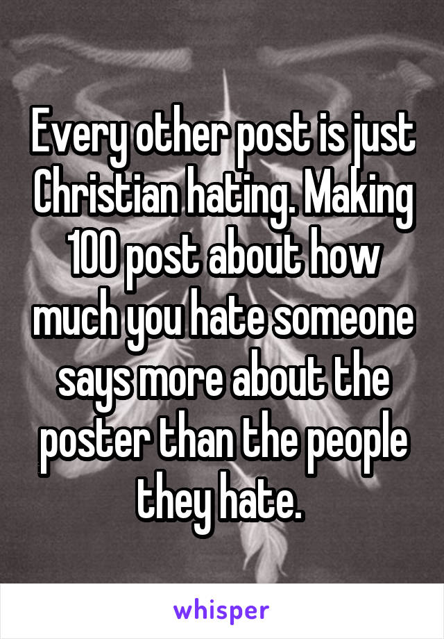 Every other post is just Christian hating. Making 100 post about how much you hate someone says more about the poster than the people they hate. 