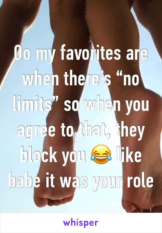 Oo my favorites are when there’s “no limits” so when you agree to that, they block you 😂 like babe it was your role