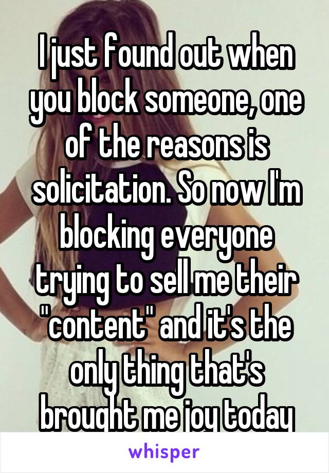 I just found out when you block someone, one of the reasons is solicitation. So now I'm blocking everyone trying to sell me their "content" and it's the only thing that's brought me joy today