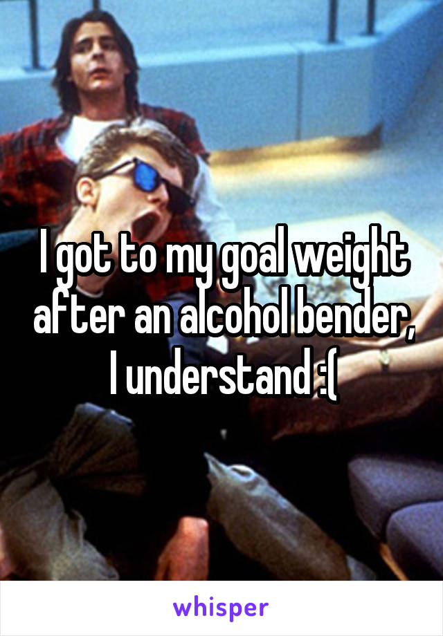 I got to my goal weight after an alcohol bender, I understand :(