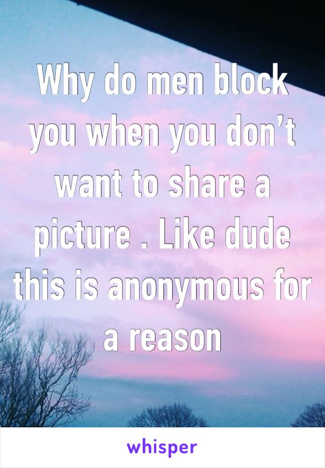 Why do men block you when you don’t want to share a picture . Like dude this is anonymous for a reason 
