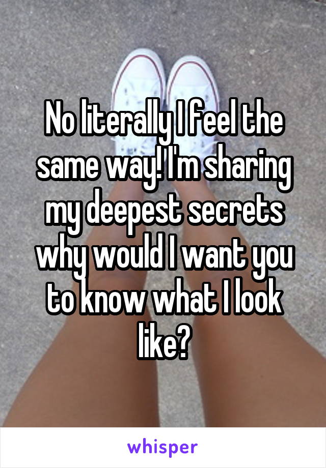 No literally I feel the same way! I'm sharing my deepest secrets why would I want you to know what I look like?