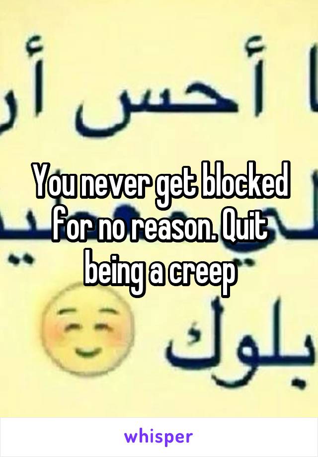 You never get blocked for no reason. Quit being a creep