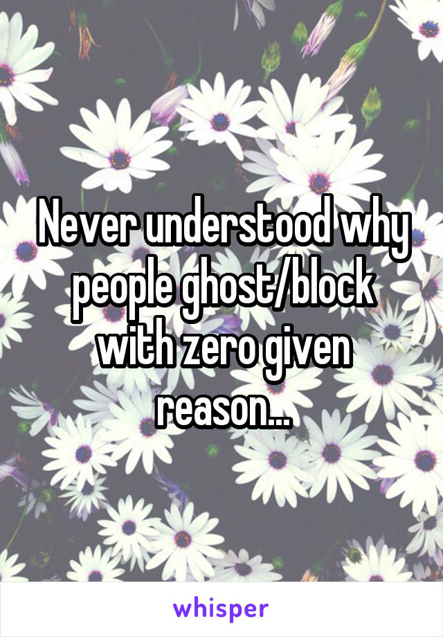 Never understood why people ghost/block with zero given reason...