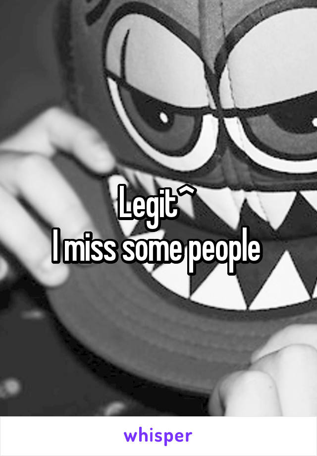 Legit^ 
I miss some people 