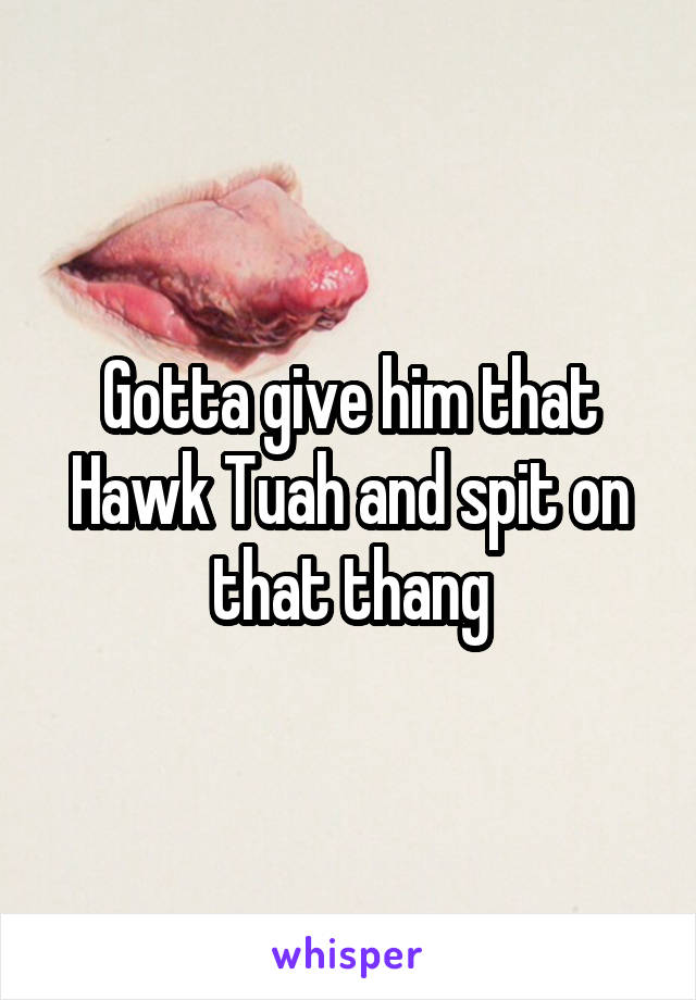 Gotta give him that Hawk Tuah and spit on that thang