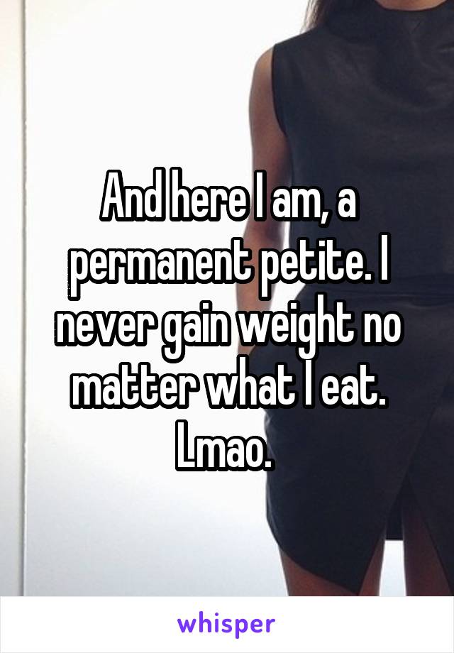 And here I am, a permanent petite. I never gain weight no matter what I eat. Lmao. 