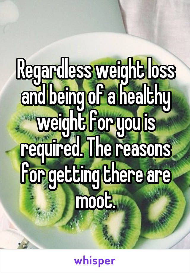 Regardless weight loss and being of a healthy weight for you is required. The reasons for getting there are moot.