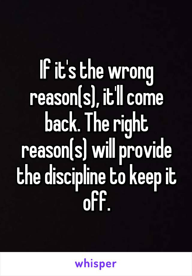 If it's the wrong reason(s), it'll come back. The right reason(s) will provide the discipline to keep it off.