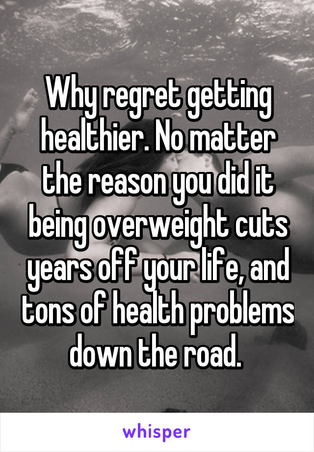 Why regret getting healthier. No matter the reason you did it being overweight cuts years off your life, and tons of health problems down the road. 