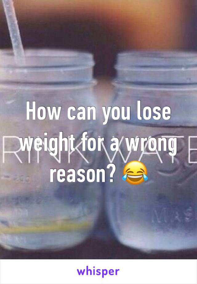 How can you lose weight for a wrong reason? 😂 