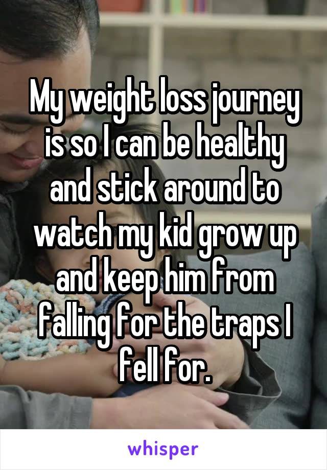 My weight loss journey is so I can be healthy and stick around to watch my kid grow up and keep him from falling for the traps I fell for.