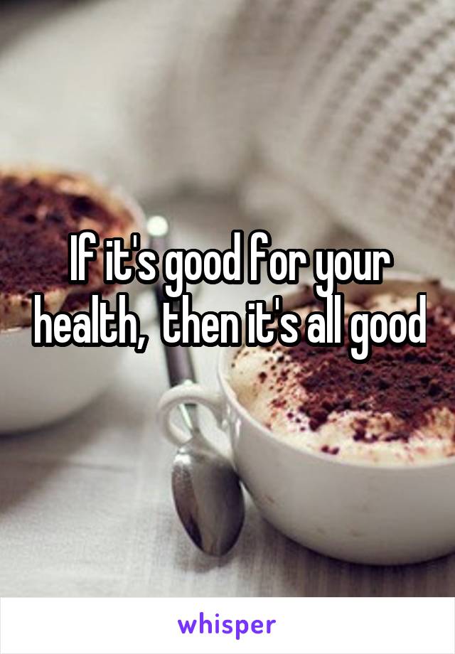 If it's good for your health,  then it's all good 