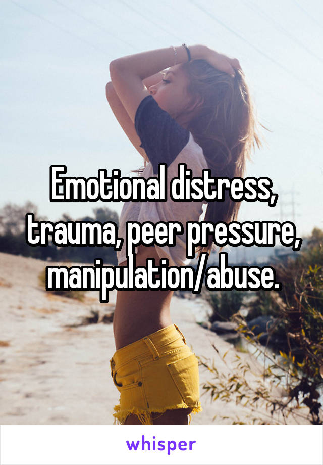 Emotional distress, trauma, peer pressure, manipulation/abuse.