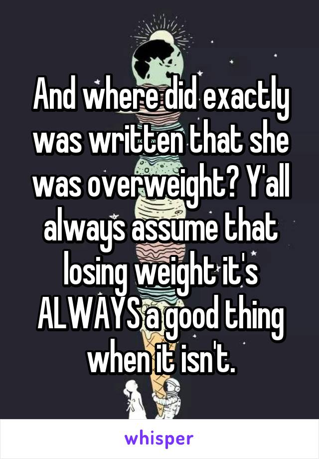 And where did exactly was written that she was overweight? Y'all always assume that losing weight it's ALWAYS a good thing when it isn't.