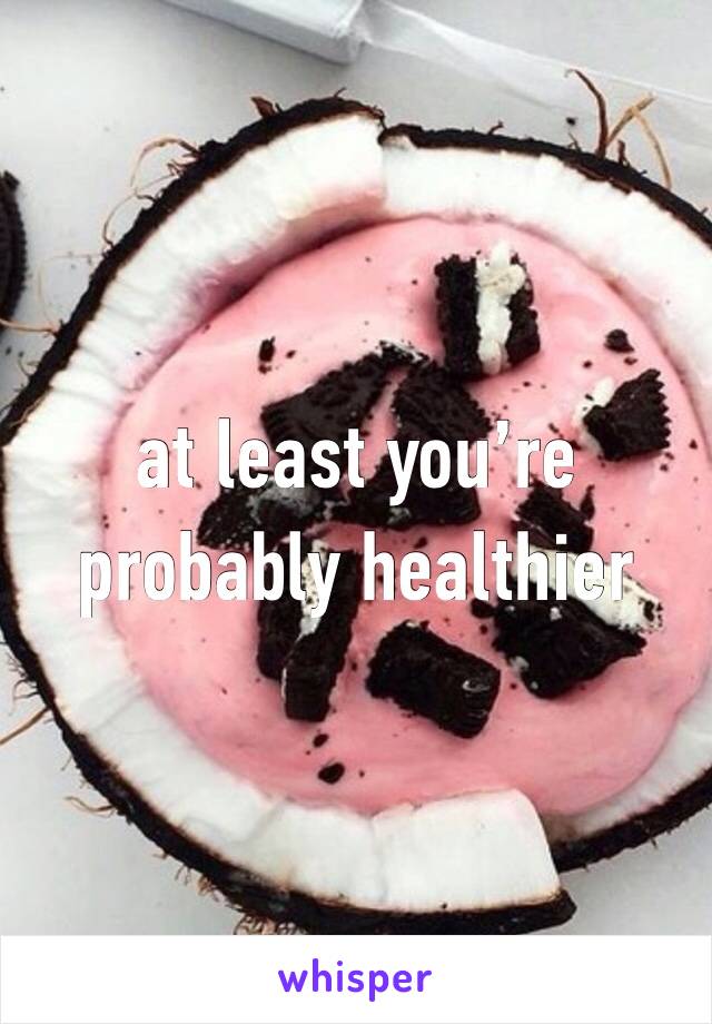 at least you’re probably healthier 