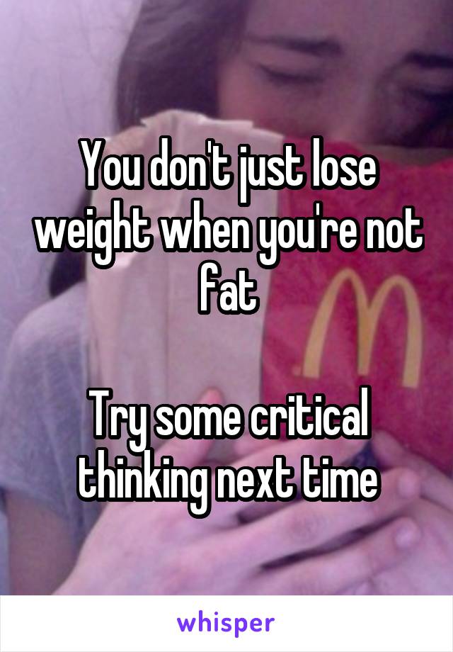 You don't just lose weight when you're not fat

Try some critical thinking next time