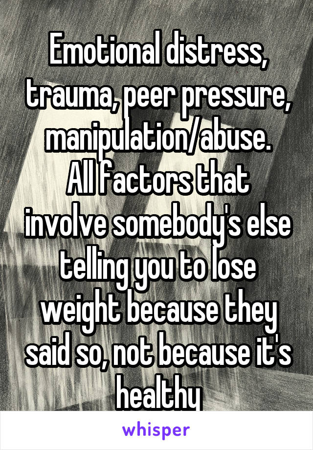 Emotional distress, trauma, peer pressure, manipulation/abuse.
All factors that involve somebody's else telling you to lose weight because they said so, not because it's healthy