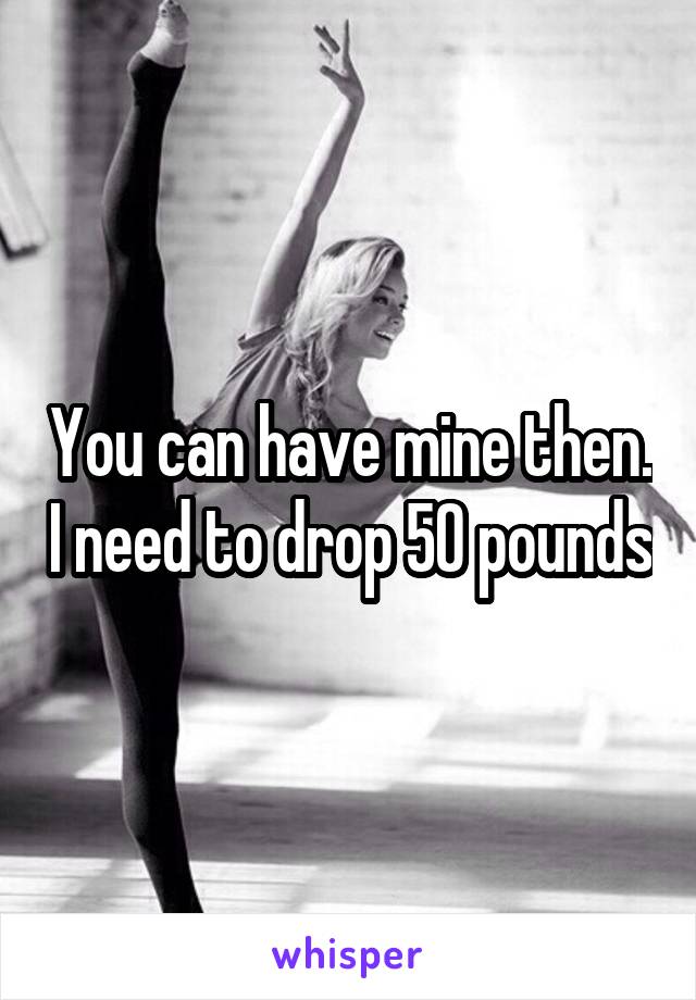 You can have mine then. I need to drop 50 pounds