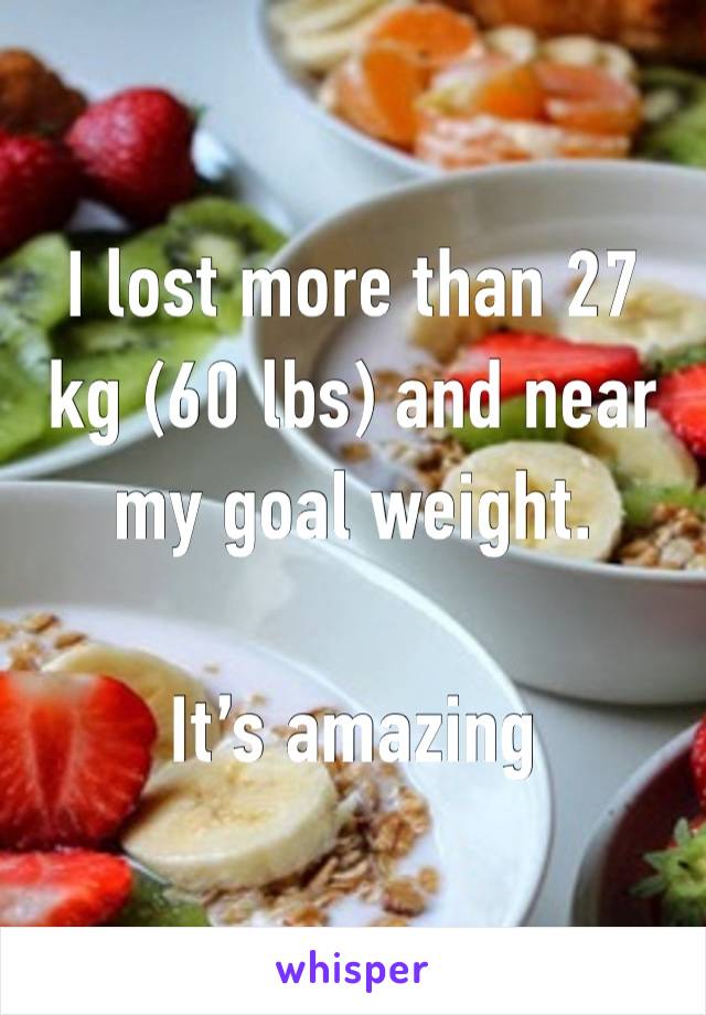 I lost more than 27 kg (60 lbs) and near my goal weight. 

It’s amazing 