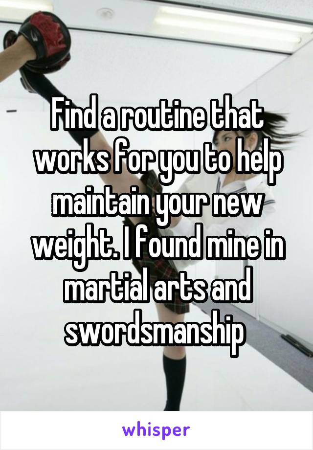 Find a routine that works for you to help maintain your new weight. I found mine in martial arts and swordsmanship 