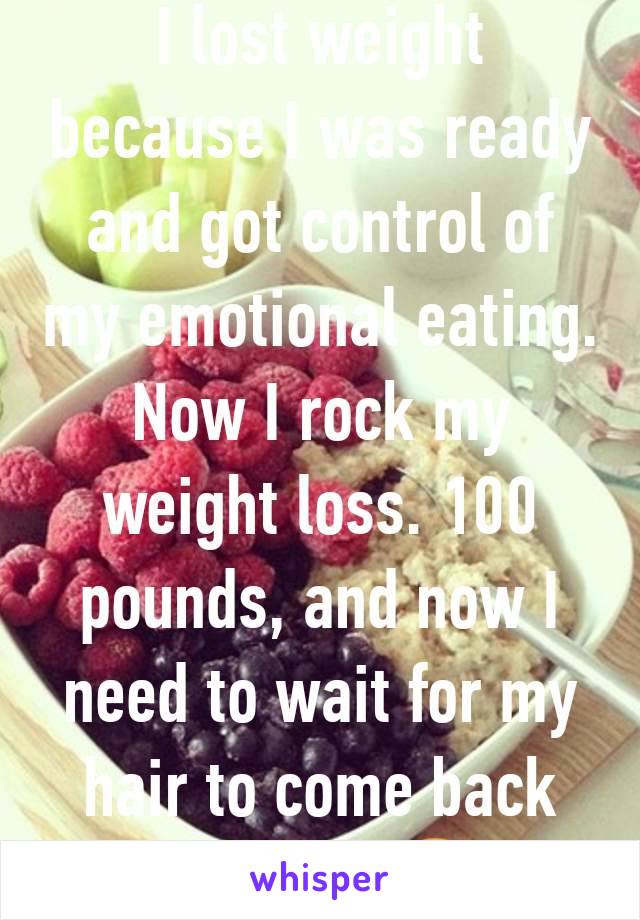 I lost weight because I was ready and got control of my emotional eating. Now I rock my weight loss. 100 pounds, and now I need to wait for my hair to come back though.  😒